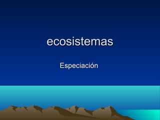 ecosistemasecosistemas
EspeciaciónEspeciación
 