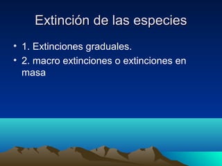 Extinción de las especiesExtinción de las especies
• 1. Extinciones graduales.
• 2. macro extinciones o extinciones en
masa
 