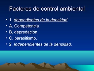 Factores de control ambientalFactores de control ambiental
• 1. dependientes de la densidad
• A. Competencia
• B. depredación
• C. parasitismo.
• 2. Independientes de la densidad.
 