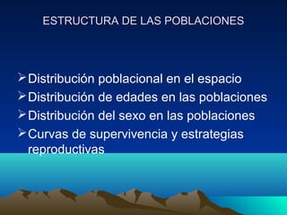 ESTRUCTURA DE LAS POBLACIONESESTRUCTURA DE LAS POBLACIONES
Distribución poblacional en el espacio
Distribución de edades en las poblaciones
Distribución del sexo en las poblaciones
Curvas de supervivencia y estrategias
reproductivas
 