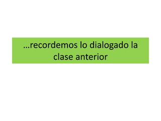 …recordemos lo dialogado la
clase anterior
 