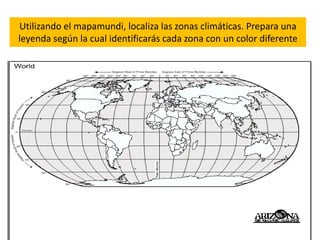 Utilizando el mapamundi, localiza las zonas climáticas. Prepara una
leyenda según la cual identificarás cada zona con un color diferente
 