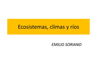 Ecosistemas, climas y ríos
EMILIO SORIANO
 