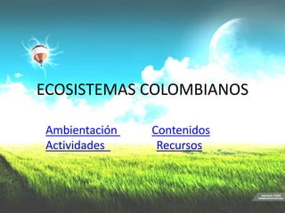 ECOSISTEMAS COLOMBIANOS
Ambientación Contenidos
Actividades Recursos
 