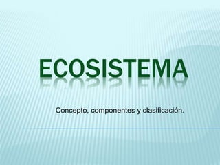 ECOSISTEMA 
Concepto, componentes y clasificación. 
 