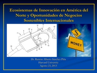 Ecosistemas de Innovación en América del
Norte y Oportunidades de Negocios
Sostenibles Internacionales
Dr. Ramón Alberto Sánchez Piña
Harvard University
Agosto 23, 2013
 