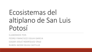 Ecosistemas del
altiplano de San Luis
Potosí
ELABORADO POR:
PEDRO FRANCISCO EGUIA GARCIA
EDGAR JOSUÉ RODRÍGUEZ CRUZ
RUBEN JACOB EGUIA CASTILLO
 