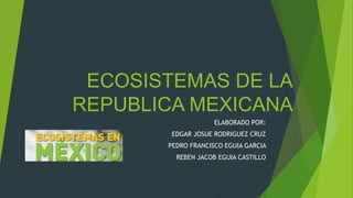 ECOSISTEMAS DE LA
REPUBLICA MEXICANA
ELABORADO POR:
EDGAR JOSUE RODRIGUEZ CRUZ
PEDRO FRANCISCO EGUIA GARCIA
REBEN JACOB EGUIA CASTILLO
 