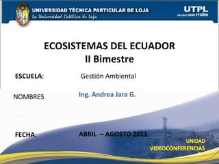 ESCUELA : Gestión Ambiental NOMBRES ECOSISTEMAS DEL ECUADOR II Bimestre FECHA : Ing. Andrea Jara G. ABRIL  – AGOSTO 2011 