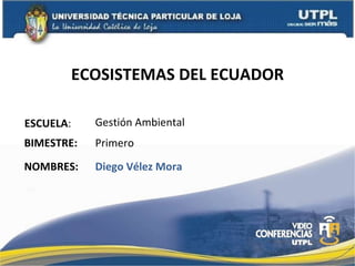ECOSISTEMAS DEL ECUADOR ESCUELA : NOMBRES: Gestión Ambiental Diego Vélez Mora BIMESTRE: Primero 
