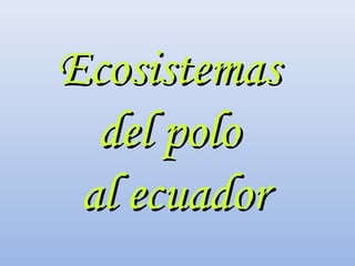 EcosistemasEcosistemas
del polodel polo
al ecuadoral ecuador
 