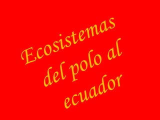 Ecosistemas
del polo al
ecuador
 