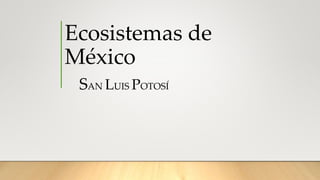 Ecosistemas de
México
SAN LUIS POTOSÍ
 