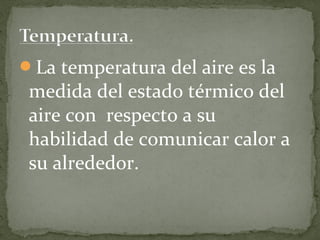 La temperatura del aire es la
 medida del estado térmico del
 aire con respecto a su
 habilidad de comunicar calor a
 su alrededor.
 