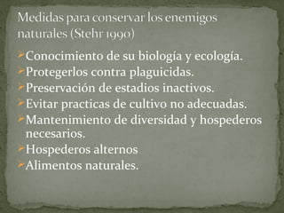 Conocimiento de su biología y ecología.
Protegerlos contra plaguicidas.
Preservación de estadios inactivos.
Evitar practicas de cultivo no adecuadas.
Mantenimiento de diversidad y hospederos
 necesarios.
Hospederos alternos
Alimentos naturales.
 