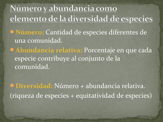 Número: Cantidad de especies diferentes de
 una comunidad.
Abundancia relativa: Porcentaje en que cada
 especie contribuye al conjunto de la
 comunidad.

Diversidad: Número + abundancia relativa.
(riqueza de especies + equitatividad de especies)
 