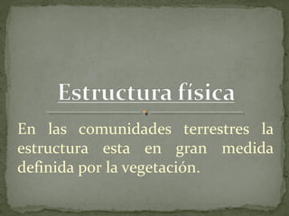 En las comunidades terrestres la
estructura esta en gran medida
definida por la vegetación.
 
