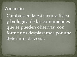 Cambios en la estructura física
y biológica de las comunidades
que se pueden observar con
forme nos desplazamos por una
determinada zona.
 
