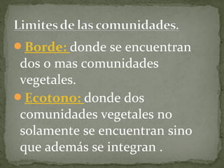 Borde: donde se encuentran
 dos o mas comunidades
 vegetales.
Ecotono: donde dos
 comunidades vegetales no
 solamente se encuentran sino
 que además se integran .
 
