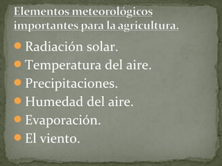 Radiación solar.
Temperatura del aire.
Precipitaciones.
Humedad del aire.
Evaporación.
El viento.
 