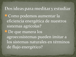 Como podemos aumentar la
 eficiencia energética de nuestros
 sistemas agrícolas?
De que manera los
 agroecosistemas pueden imitar a
 los sistemas naturales en términos
 de flujo energético?
 