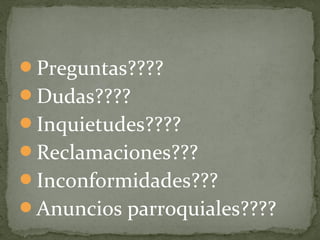 Preguntas????
Dudas????
Inquietudes????
Reclamaciones???
Inconformidades???
Anuncios parroquiales????
 