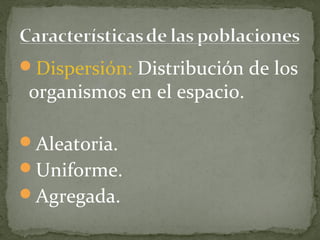 Dispersión: Distribución de los
 organismos en el espacio.

Aleatoria.
Uniforme.
Agregada.
 