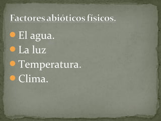 El agua.
La luz
Temperatura.
Clima.
 