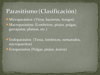 Microparásitos :(Virus, bacterias, hongos)
Macroparásitos: (Lombrices, piojos, pulgas,
 garrapatas, plantas, etc.)

Endoparásitos (Tenia, lombrices, nematodos,
 microparcitos)
Ectoparásitos (Pulgas, piojos, ácaros)
 