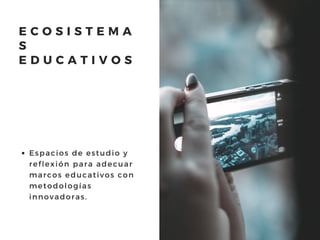 E C O S I S T E M A
S
E D U C A T I V O S
Espacios de estudio y
reflexión para adecuar
marcos educativos con
metodologías
innovadoras.
 