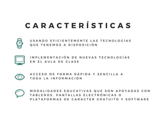 U S A N D O E F I C I E N T E M E N T E L A S T E C N O L O G Í A S
Q U E T E N E M O S A D I S P O S I C I Ó N
I M P L E M E N T A C I Ó N D E N U E V A S T E C N O L O G Í A S
E N E L A U L A D E C L A S E  
A C C E S O D E F O R M A R Á P I D A Y S E N C I L L A A
T O D A L A I N F O R M A C I Ó N
M O D A L I D A D E S E D U C A T I V A S Q U E S O N A P O Y A D A S C O N
T A B L E R O S , P A N T A L L A S E L E C T R Ó N I C A S O
P L A T A F O R M A S D E C A R Á C T E R G R A T U I T O Y S O F T W A R E
C A R A C T E R Í S T I C A S
 