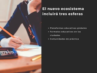 El nuevo ecosistema
incluirá tres esferas
Plataformas educativas globales 
Formatos educativos en las
ciudades
Comunidades de práctica
 