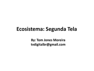 Ecosistema: Segunda Tela 
By: Tom Jones Moreira 
tvdigitalbr@gmail.com 
 