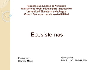 República Bolivariana de Venezuela
Ministerio de Poder Popular para la Educacion
Universidad Bicentenaria de Aragua
Curso: Educacion para la sostenibilidad
Ecosistemas
Profesora:
Carmen Marin
Participante:
Julio Ruiz C.I 26.844.369