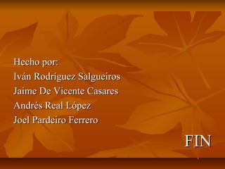 Hecho por:Hecho por:
Iván Rodríguez SalgueirosIván Rodríguez Salgueiros
Jaime De Vicente CasaresJaime De Vicente Casares
Andrés Real LópezAndrés Real López
Joel Pardeiro FerreroJoel Pardeiro Ferrero
FINFIN
 