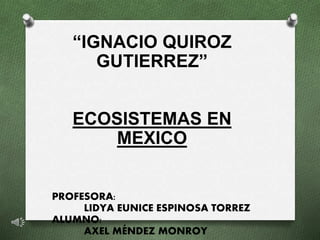 “IGNACIO QUIROZ
GUTIERREZ”
ECOSISTEMAS EN
MEXICO
PROFESORA:
LIDYA EUNICE ESPINOSA TORREZ
ALUMNO:
AXEL MÉNDEZ MONROY
 