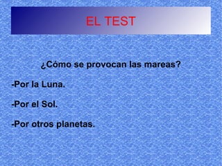 EL TEST


       ¿Cómo se provocan las mareas?

-Por la Luna.

-Por el Sol.

-Por otros planetas.
 