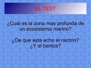 EL TEST

¿Cual es la zona mas profunda de
    un ecosistema marino?

  ¿De que esta echo el necton?
         ¿Y el bentos?
 