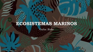 ECOSISTEMAS MARINOS
Carlos Riobo
 