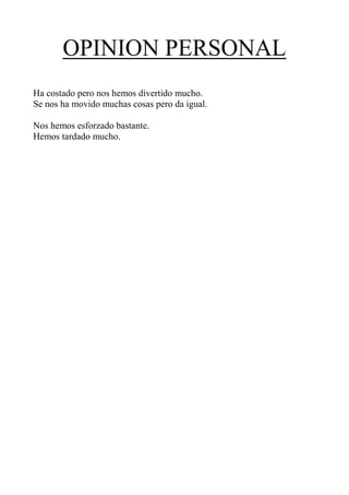 OPINION PERSONAL
Ha costado pero nos hemos divertido mucho.
Se nos ha movido muchas cosas pero da igual.

Nos hemos esforzado bastante.
Hemos tardado mucho.
 