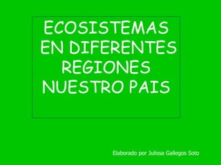 ECOSISTEMAS
EN DIFERENTES
REGIONES
NUESTRO PAIS
Elaborado por Julissa Gallegos Soto
 