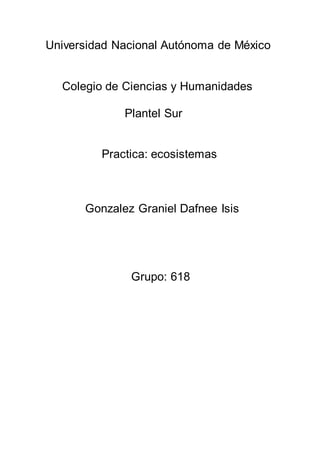 Universidad Nacional Autónoma de México
Colegio de Ciencias y Humanidades
Plantel Sur
Practica: ecosistemas
Gonzalez Graniel Dafnee Isis
Grupo: 618
 