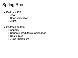 Spring Roo
 Padroes JCP
    JPA
    Bean Validation
    JSPX

 Padroes de fato
    AspectJ
    Spring e produtos relacionados
    Rest / Tiles
    JUnit / Selenium
 