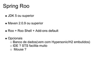 Spring Roo
 JDK 5 ou superior

 Maven 2.0.9 ou superior

 Roo + Roo Shell + Add-ons default

 Opcionais
   Banco de dados(vem com Hypersonic/H2 embutidos)
   IDE ? STS facilita muito
    Mouse ?
 