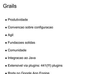 Grails

  Produtividade

  Convencao sobre configuracao

  Agil

  Fundacoes solidas

  Comunidade

  Integracao ao Java

  Extensivel via plugins: 441(!!!) plugins
 