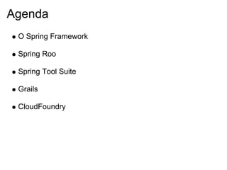 Agenda
 O Spring Framework

 Spring Roo

 Spring Tool Suite

 Grails

 CloudFoundry
 