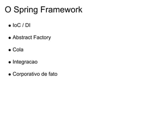 O Spring Framework
 IoC / DI

 Abstract Factory

 Cola

 Integracao

 Corporativo de fato
 