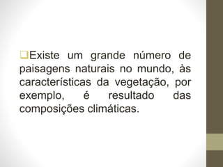 Existe um grande número de
paisagens naturais no mundo, às
características da vegetação, por
exemplo, é resultado das
composições climáticas.
 