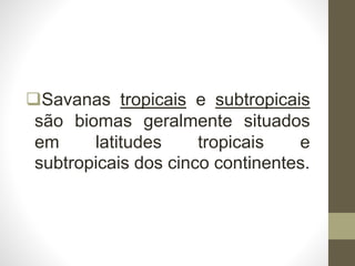 Savanas tropicais e subtropicais
são biomas geralmente situados
em latitudes tropicais e
subtropicais dos cinco continentes.
 