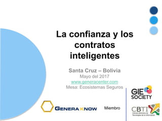 La confianza y los
contratos
inteligentes
Santa Cruz – Bolivia
Mayo del 2017
www.generacenter.com
Mesa: Ecosistemas Seguros
Miembro
 